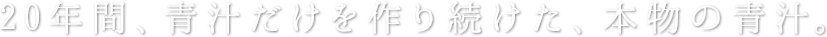 20年間、青汁だけを作り続けた、本物の青汁。